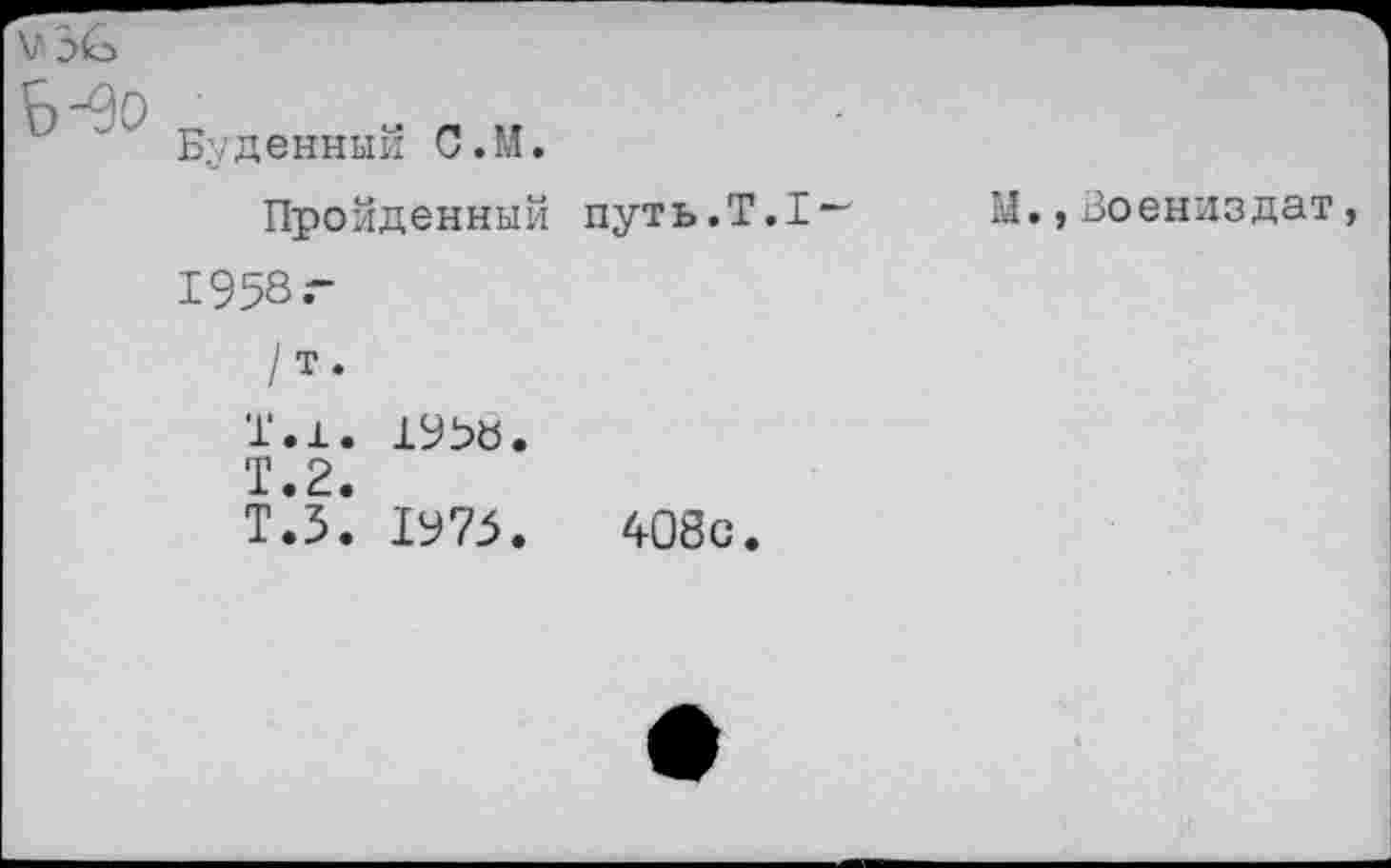 ﻿Буденный С.М.
Пройденный путь.
1958 г
/т.
1.1. 195«.
Т.2.
Т.5. 1975.	408с
М.,Зоениздат,